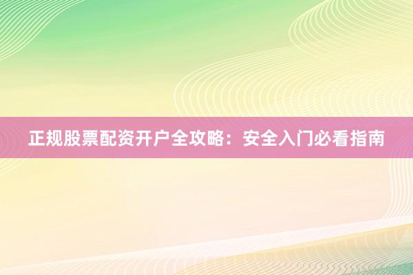 正规股票配资开户全攻略：安全入门必看指南