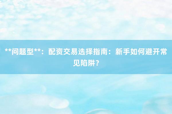 **问题型**：配资交易选择指南：新手如何避开常见陷阱？
