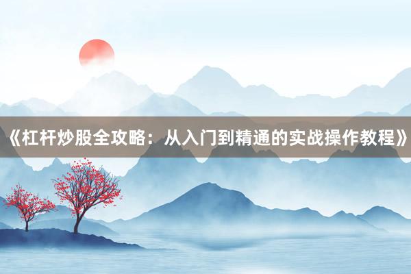 《杠杆炒股全攻略：从入门到精通的实战操作教程》
