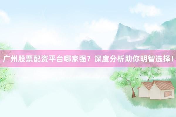 广州股票配资平台哪家强？深度分析助你明智选择！