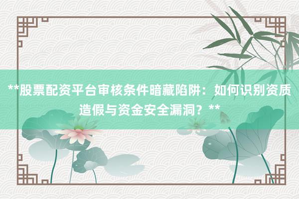 **股票配资平台审核条件暗藏陷阱：如何识别资质造假与资金安全漏洞？**