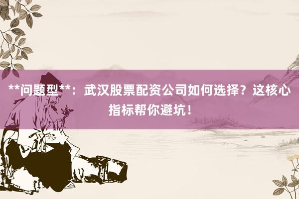 **问题型**：武汉股票配资公司如何选择？这核心指标帮你避坑！