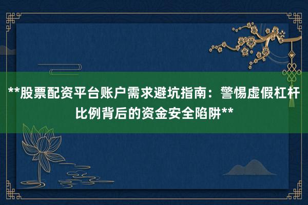 **股票配资平台账户需求避坑指南：警惕虚假杠杆比例背后的资金安全陷阱**