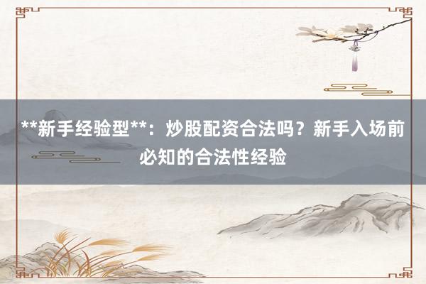 **新手经验型**：炒股配资合法吗？新手入场前必知的合法性经验