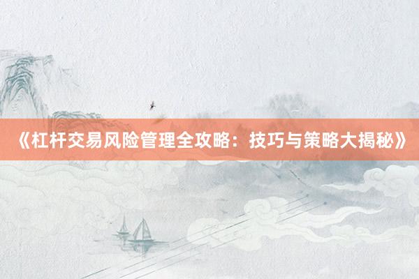 《杠杆交易风险管理全攻略：技巧与策略大揭秘》
