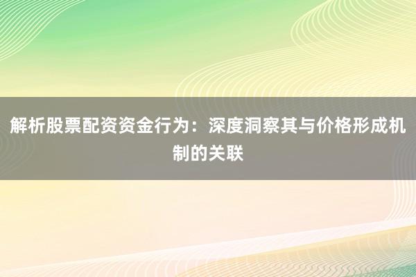 解析股票配资资金行为：深度洞察其与价格形成机制的关联