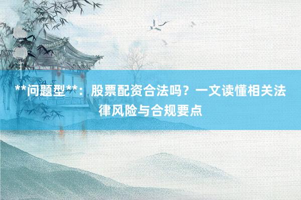 **问题型**：股票配资合法吗？一文读懂相关法律风险与合规要点