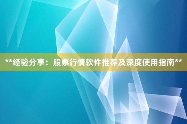 **经验分享：股票行情软件推荐及深度使用指南**