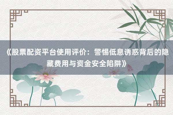 《股票配资平台使用评价：警惕低息诱惑背后的隐藏费用与资金安全陷阱》