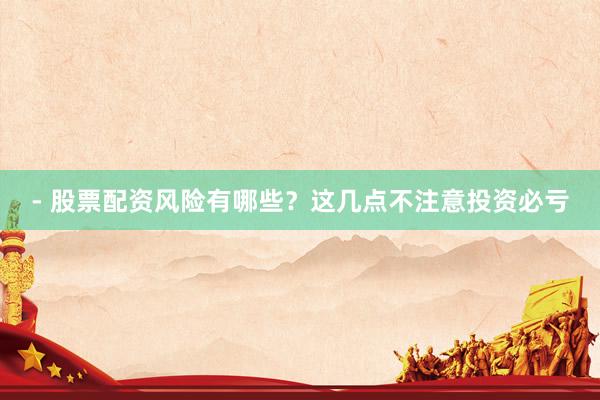 - 股票配资风险有哪些？这几点不注意投资必亏