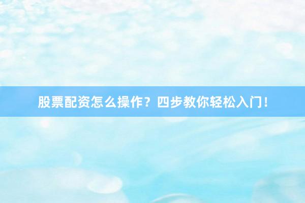 股票配资怎么操作？四步教你轻松入门！