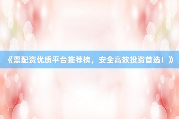 《票配资优质平台推荐榜，安全高效投资首选！》