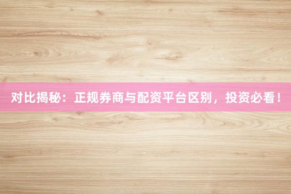 对比揭秘：正规券商与配资平台区别，投资必看！