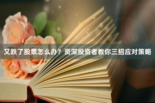 又跌了股票怎么办？资深投资者教你三招应对策略