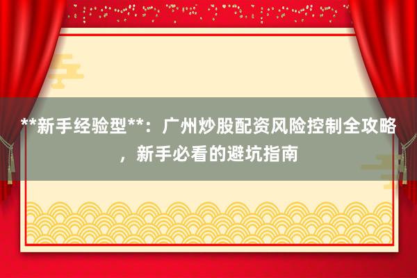 **新手经验型**：广州炒股配资风险控制全攻略，新手必看的避坑指南