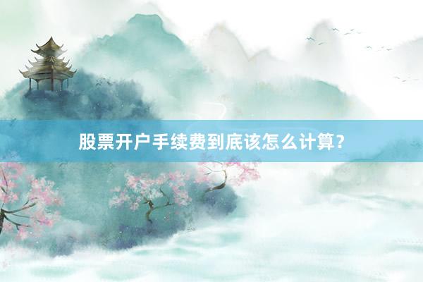股票开户手续费到底该怎么计算？