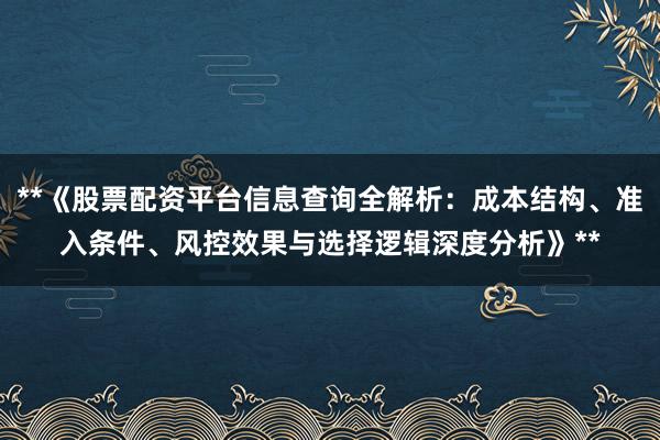 **《股票配资平台信息查询全解析：成本结构、准入条件、风控效果与选择逻辑深度分析》**