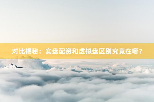 对比揭秘：实盘配资和虚拟盘区别究竟在哪？