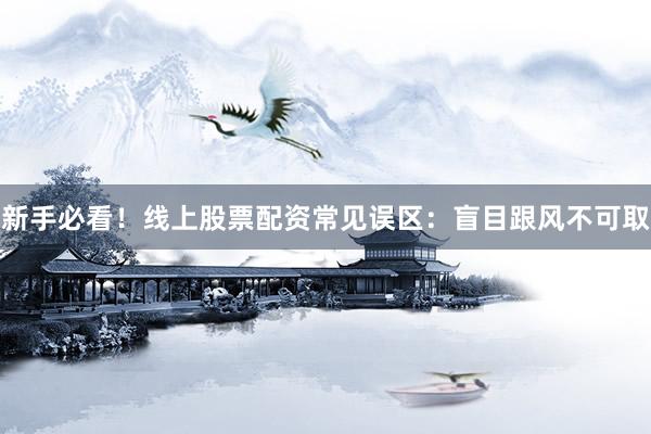 新手必看！线上股票配资常见误区：盲目跟风不可取