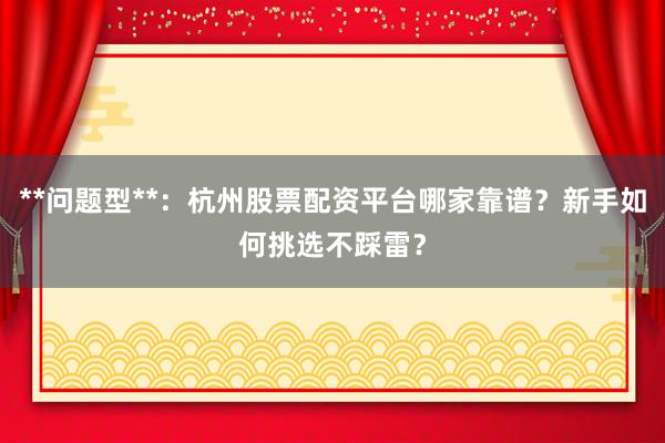**问题型**：杭州股票配资平台哪家靠谱？新手如何挑选不踩雷？