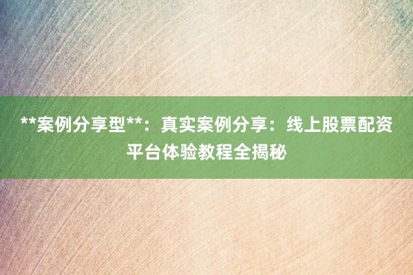 **案例分享型**：真实案例分享：线上股票配资平台体验教程全揭秘