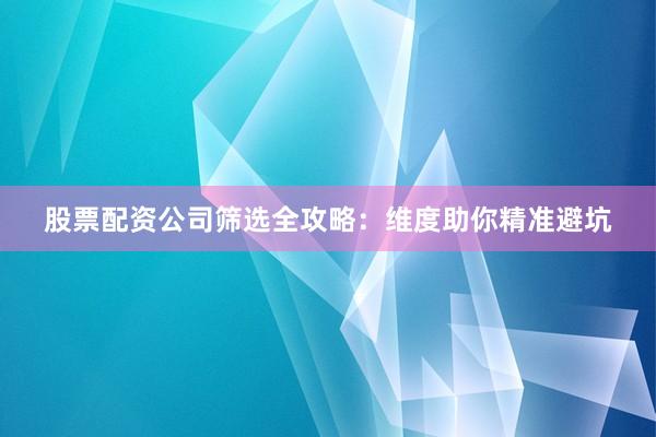 股票配资公司筛选全攻略：维度助你精准避坑