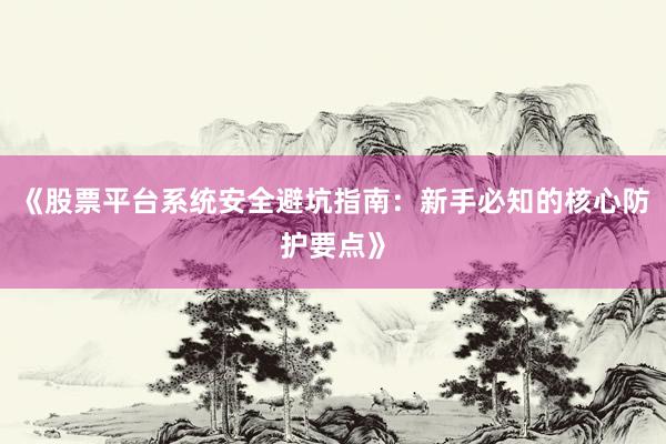《股票平台系统安全避坑指南：新手必知的核心防护要点》
