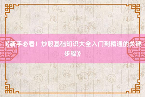 《新手必看！炒股基础知识大全入门到精通的关键步骤》