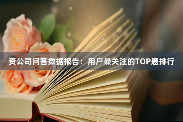 资公司问答数据报告：用户最关注的TOP题排行