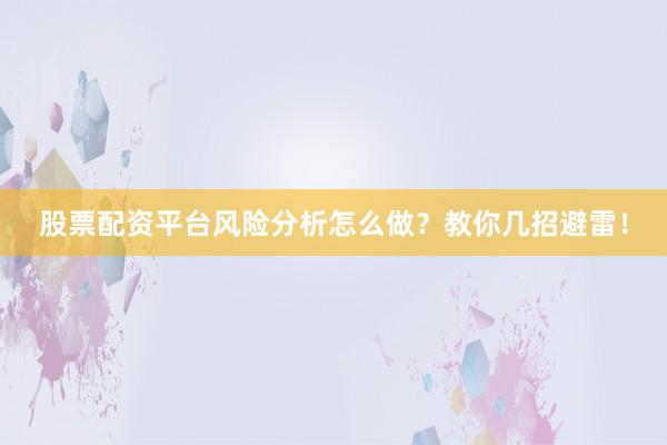 股票配资平台风险分析怎么做？教你几招避雷！