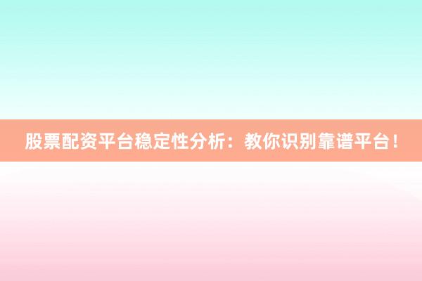 股票配资平台稳定性分析：教你识别靠谱平台！