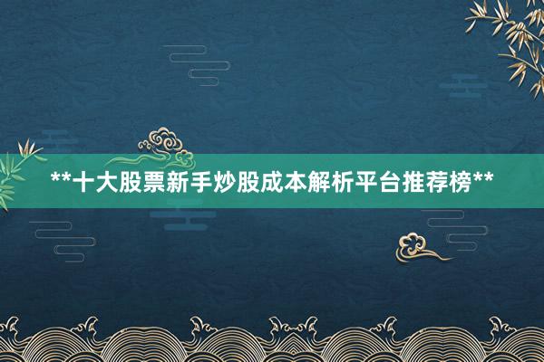 **十大股票新手炒股成本解析平台推荐榜**