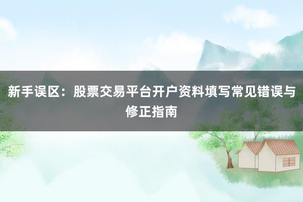 新手误区：股票交易平台开户资料填写常见错误与修正指南