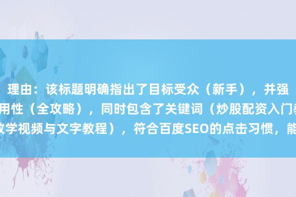 理由：该标题明确指出了目标受众（新手），并强调了内容的全面性和实用性（全攻略），同时包含了关键词（炒股配资入门教学视频与文字教程），符合百度SEO的点击习惯，能够吸引相关用户点击阅读。