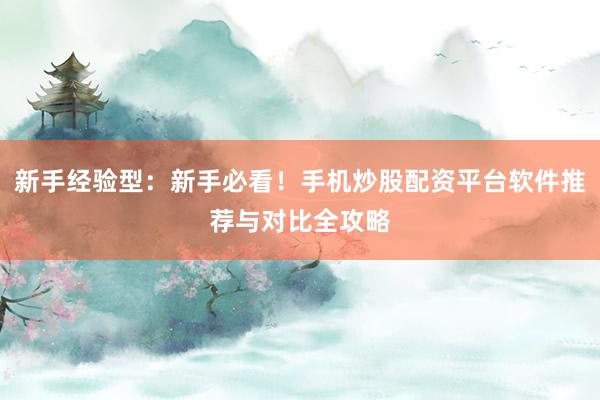 新手经验型：新手必看！手机炒股配资平台软件推荐与对比全攻略